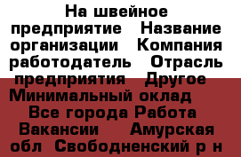 На швейное предприятие › Название организации ­ Компания-работодатель › Отрасль предприятия ­ Другое › Минимальный оклад ­ 1 - Все города Работа » Вакансии   . Амурская обл.,Свободненский р-н